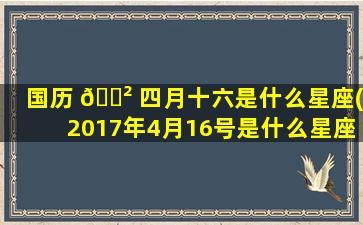 国历 🌲 四月十六是什么星座(2017年4月16号是什么星座)